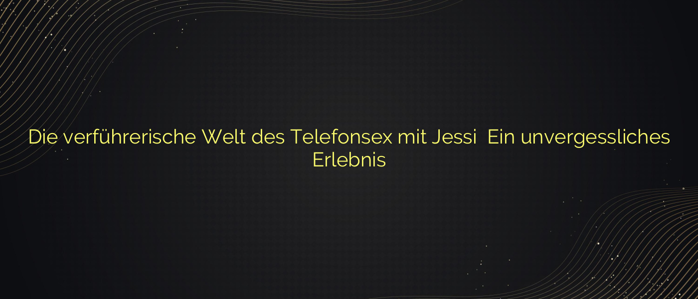 Die verführerische Welt des Telefonsex mit Jessi ⭐️ Ein unvergessliches Erlebnis